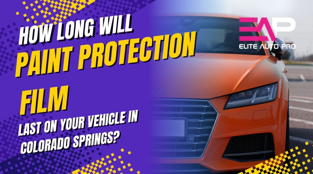 Bright graphic with bold text asking How Long Will Paint Protection Film Last on your vehicle in Colorado Springs alongside an orange sports car front view with Elite Auto Pro logo.
